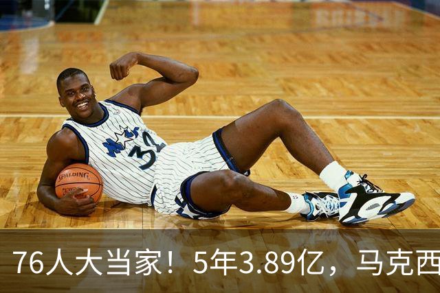 76人大当家！5年3.89亿，马克西超顶要来了？